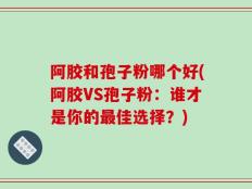 阿胶和孢子粉哪个好(阿胶VS孢子粉：谁才是你的最佳选择？)