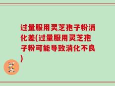 过量服用灵芝孢子粉消化差(过量服用灵芝孢子粉可能导致消化不良)