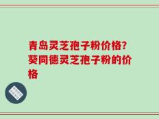 青岛灵芝孢子粉价格？葵同德灵芝孢子粉的价格