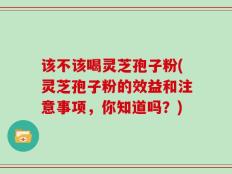 该不该喝灵芝孢子粉(灵芝孢子粉的效益和注意事项，你知道吗？)