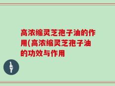 高浓缩灵芝孢子油的作用(高浓缩灵芝孢子油的功效与作用
