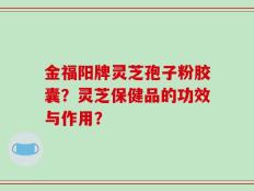 金福阳牌灵芝孢子粉胶囊？灵芝保健品的功效与作用？