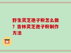 野生灵芝孢子粉怎么做？吉林灵芝孢子粉制作方法