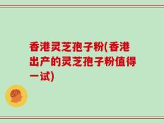 香港灵芝孢子粉(香港出产的灵芝孢子粉值得一试)