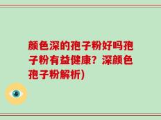 颜色深的孢子粉好吗孢子粉有益健康？深颜色孢子粉解析)