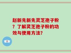 赵新先新先灵芝孢子粉？了解灵芝孢子粉的功效与使用方法？