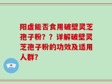阳虚能否食用破壁灵芝孢子粉？？详解破壁灵芝孢子粉的功效及适用人群？