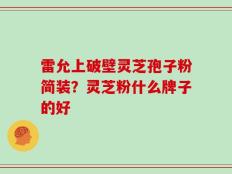 雷允上破壁灵芝孢子粉简装？灵芝粉什么牌子的好