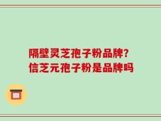 隔壁灵芝孢子粉品牌？信芝元孢子粉是品牌吗