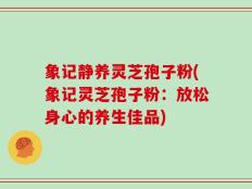 象记静养灵芝孢子粉(象记灵芝孢子粉：放松身心的养生佳品)