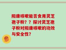 阳康咳嗽能否食用灵芝孢子粉？？探讨灵芝孢子粉对阳康咳嗽的功效与安全性？