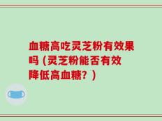 血糖高吃灵芝粉有效果吗 (灵芝粉能否有效降低高血糖？)