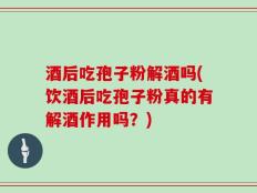 酒后吃孢子粉解酒吗(饮酒后吃孢子粉真的有解酒作用吗？)