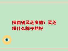 陕西省灵芝多糖？灵芝粉什么牌子的好