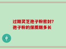 过期灵芝孢子粉密封？孢子粉的保质期多长