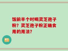 饭前半个时喝灵芝孢子粉？灵芝孢子粉正确食用的用法？