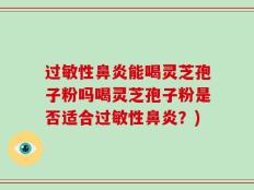 过敏性鼻炎能喝灵芝孢子粉吗喝灵芝孢子粉是否适合过敏性鼻炎？)