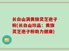 长白山满黄旗灵芝孢子粉(长白山珍品：黄旗灵芝孢子粉助力健康)