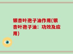 银杏叶孢子油作用(银杏叶孢子油：功效及应用)