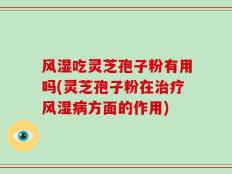 风湿吃灵芝孢子粉有用吗(灵芝孢子粉在治疗风湿病方面的作用)