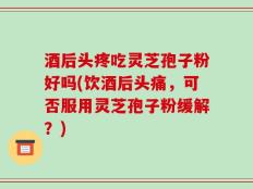 酒后头疼吃灵芝孢子粉好吗(饮酒后头痛，可否服用灵芝孢子粉缓解？)