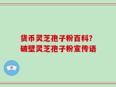 货币灵芝孢子粉百科？破壁灵芝孢子粉宣传语