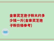 金寨灵芝孢子粉大约多少钱一斤(金寨灵芝孢子粉价格参考)