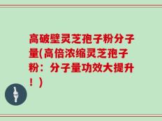 高破壁灵芝孢子粉分子量(高倍浓缩灵芝孢子粉：分子量功效大提升！)