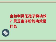 金丝利灵芝孢子粉功效？灵芝孢子粉的功效是什么