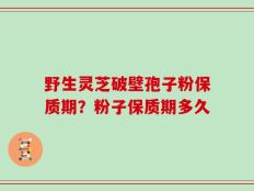 野生灵芝破壁孢子粉保质期？粉子保质期多久