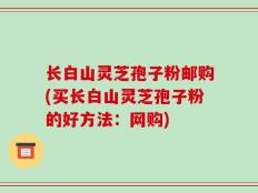 长白山灵芝孢子粉邮购(买长白山灵芝孢子粉的好方法：网购)