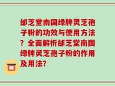 邰芝堂南国绿牌灵芝孢子粉的功效与使用方法？全面解析邰芝堂南国绿牌灵芝孢子粉的作用及用法？