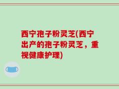 西宁孢子粉灵芝(西宁出产的孢子粉灵芝，重视健康护理)