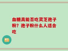 血糖高能否吃灵芝孢子粉？孢子粉什么人适合吃
