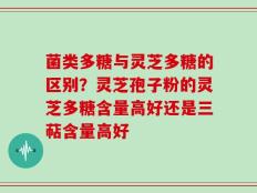 菌类多糖与灵芝多糖的区别？灵芝孢子粉的灵芝多糖含量高好还是三萜含量高好