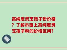 高纯度灵芝孢子粉价格？了解市面上高纯度灵芝孢子粉的价格区间？