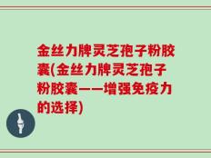 金丝力牌灵芝孢子粉胶囊(金丝力牌灵芝孢子粉胶囊——增强免疫力的选择)