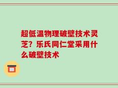 超低温物理破壁技术灵芝？乐氏同仁堂采用什么破壁技术