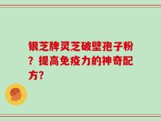 银芝牌灵芝破壁孢子粉？提高免疫力的神奇配方？