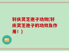 轩庆灵芝孢子功效(轩庆灵芝孢子的功效及作用！)