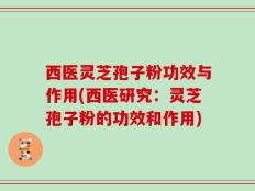 西医灵芝孢子粉功效与作用(西医研究：灵芝孢子粉的功效和作用)