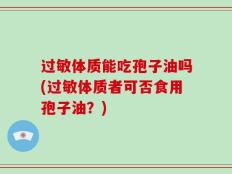 过敏体质能吃孢子油吗(过敏体质者可否食用孢子油？)