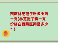 西藏林芝孢子粉多少钱一克(林芝孢子粉一克价格在西藏区间是多少？)