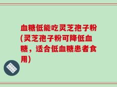 血糖低能吃灵芝孢子粉(灵芝孢子粉可降低血糖，适合低血糖患者食用)