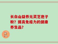 长白山益养元灵芝孢子粉？提高免疫力的健康养生品？