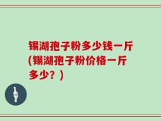 锡湖孢子粉多少钱一斤(锡湖孢子粉价格一斤多少？)
