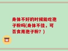 身体不好的时候能吃孢子粉吗(身体不佳，可否食用孢子粉？)