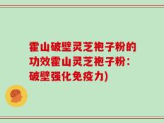 霍山破壁灵芝袍子粉的功效霍山灵芝袍子粉：破壁强化免疫力)