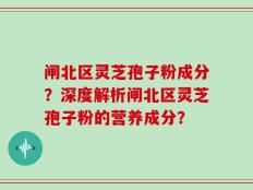 闸北区灵芝孢子粉成分？深度解析闸北区灵芝孢子粉的营养成分？
