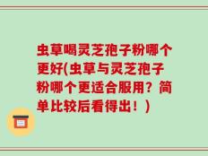 虫草喝灵芝孢子粉哪个更好(虫草与灵芝孢子粉哪个更适合服用？简单比较后看得出！)